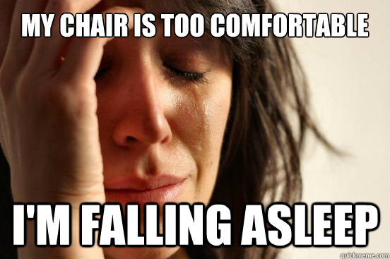 my chair is too comfortable I'm falling asleep  First World Problems