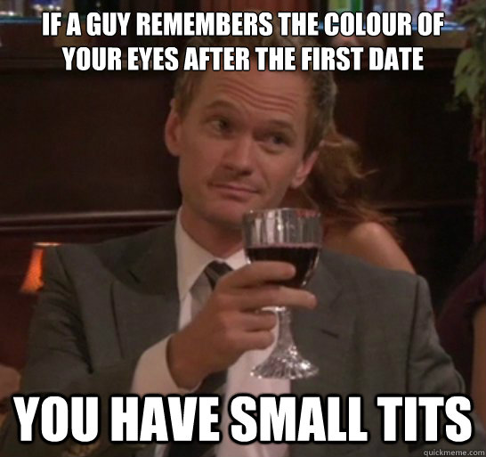 If a guy remembers the colour of your eyes after the first date you have small tits  