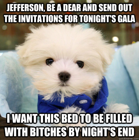 Jefferson, be a dear and send out the invitations for tonight's gala I want this bed to be filled with bitches by night's end - Jefferson, be a dear and send out the invitations for tonight's gala I want this bed to be filled with bitches by night's end  Young Money Dog