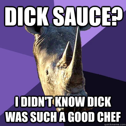 Dick sauce? I didn't know dick was such a good chef  Sexually Oblivious Rhino
