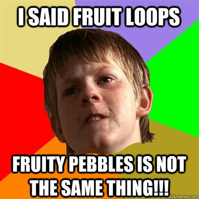 I said Fruit Loops Fruity Pebbles is not the same thing!!!  Angry School Boy