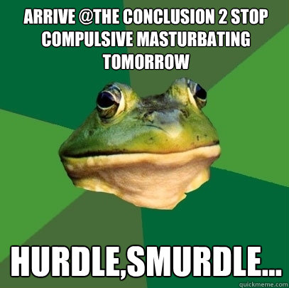 arrive @the conclusion 2 stop compulsive masturbating tomorrow hurdle,smurdle...  Foul Bachelor Frog