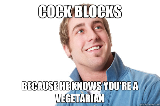 cock blocks  Because he knows you're a vegetarian   Misunderstood D-Bag