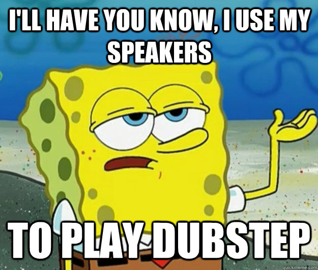 I'll have you know, I use my speakers  to play dubstep - I'll have you know, I use my speakers  to play dubstep  Tough Spongebob