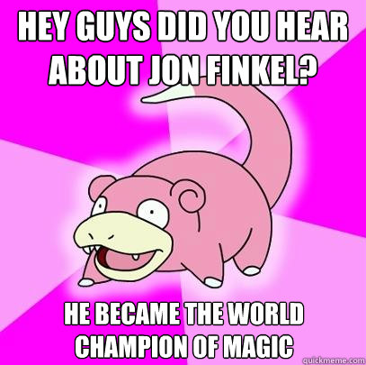Hey guys did you hear about Jon Finkel? he became the world champion of Magic   Slowpoke