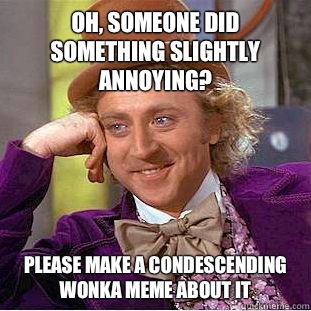 Oh, someone did something slightly annoying? please make a condescending Wonka meme about it  Condescending Wonka