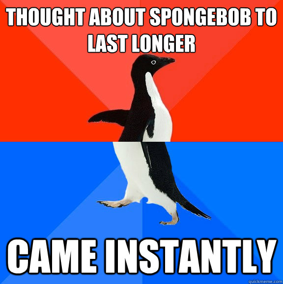 thought about spongebob to last longer came instantly  Socially Awesome Awkward Penguin