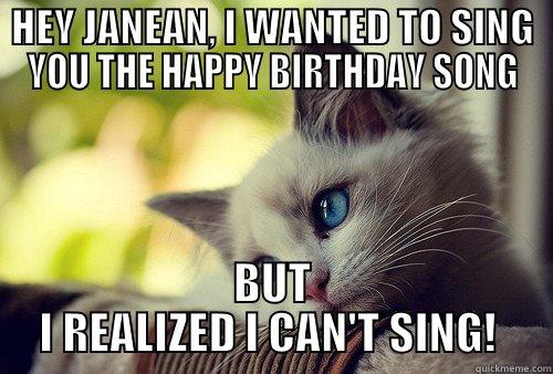 HEY JANEAN, I WANTED TO SING YOU THE HAPPY BIRTHDAY SONG BUT I REALIZED I CAN'T SING!  First World Problems Cat