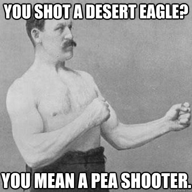 You shot a Desert Eagle? You mean a pea shooter. - You shot a Desert Eagle? You mean a pea shooter.  overly manly man