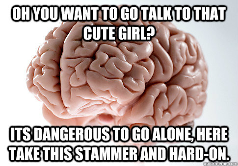 oh you want to go talk to that cute girl? Its dangerous to go alone, here take this stammer and hard-on. - oh you want to go talk to that cute girl? Its dangerous to go alone, here take this stammer and hard-on.  Scumbag Brain