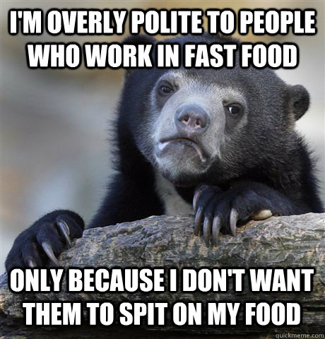 I'm overly polite to people who work in fast food only because I don't want them to spit on my food  Confession Bear