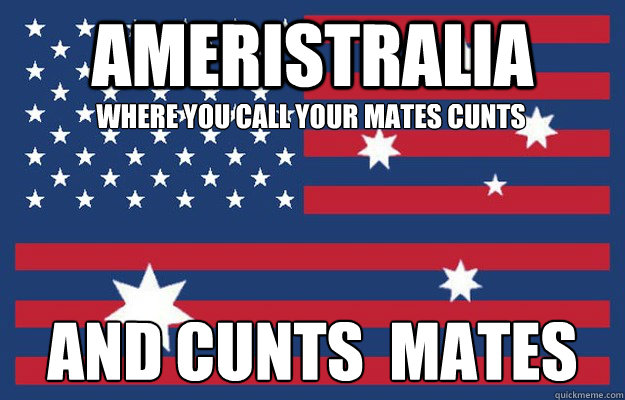 Ameristralia and cunts  Mates Where you call your mates cunts  