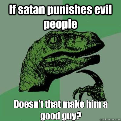 If satan punishes evil people Doesn't that make him a good guy?  