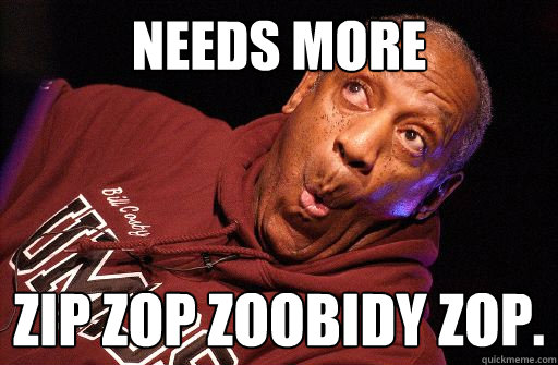Needs more Zip zop zoobidy zop.  