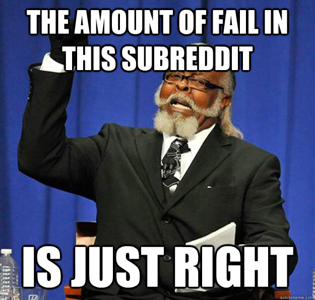 The amount of fail in this subreddit Is just right  Jimmy McMillan