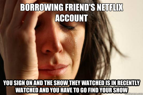 borrowing friend's netflix account you sign on and the show THEY watched is in recently watched and you have to go find your show  First World Problems