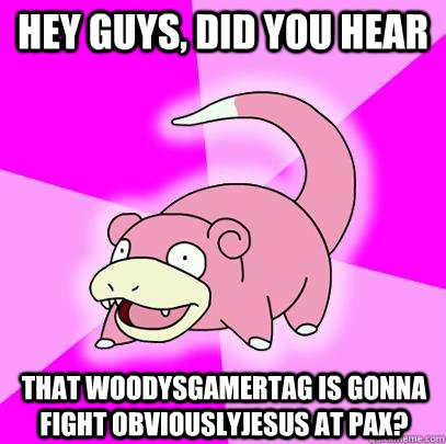 hey guys, did you hear that woodysgamertag is gonna fight obviouslyjesus at pax?  Slowpoke