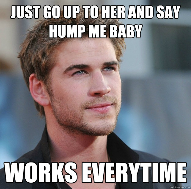 JUST GO UP TO HER AND SAY HUMP ME BABY Works everytime  Attractive Guy Girl Advice