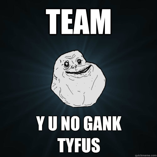 TEAM Y U NO GANK
TYFUS  Forever Alone