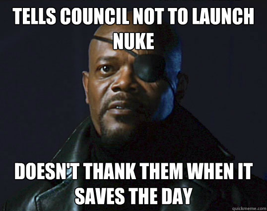 Tells Council not to launch nuke doesn't thank them when it saves the day - Tells Council not to launch nuke doesn't thank them when it saves the day  Scumbag Nick Fury