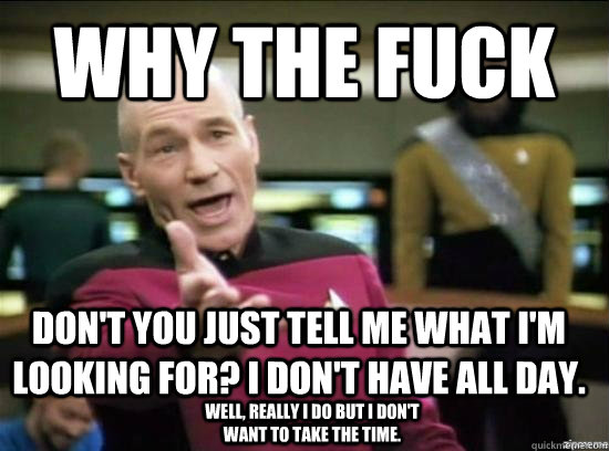 Why the fuck don't you just tell me what I'm looking for? I don't have all day.  Well, really I do but I don't want to take the time.  Annoyed Picard HD