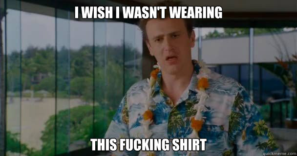 I wish I wasn't wearing this fucking shirt - I wish I wasn't wearing this fucking shirt  Forgetting Sarah Marshall