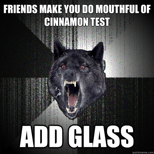 Friends make you do Mouthful of Cinnamon test Add Glass  Insanity Wolf