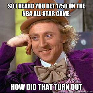 so i heard you bet 1750 on the nba all star game. how did that turn out - so i heard you bet 1750 on the nba all star game. how did that turn out  willy wonka