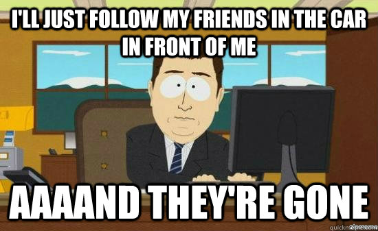I'll just follow my friends in the car in front of me AAAAND they're gone   aaaand its gone