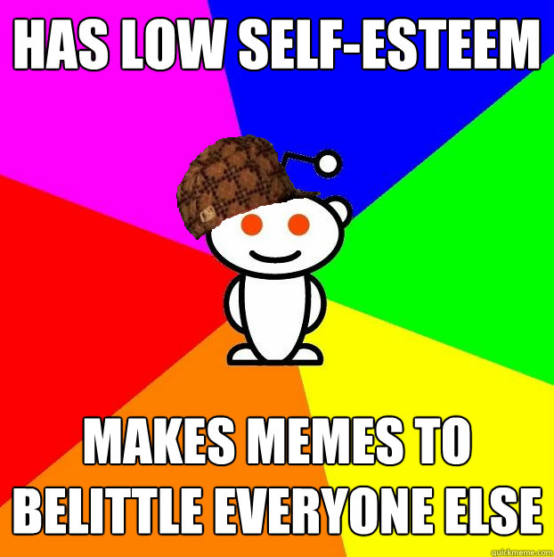 has low self-esteem makes memes to belittle everyone else - has low self-esteem makes memes to belittle everyone else  Scumbag Redditor