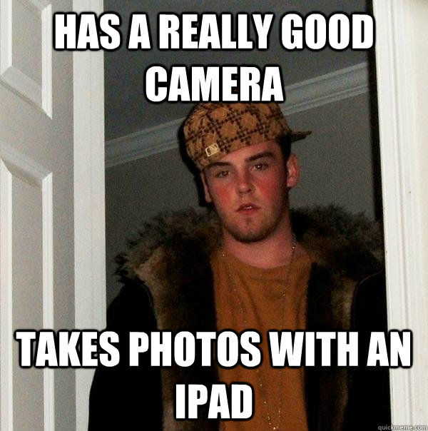 Has a really good camera Takes photos with an iPad  Scumbag Steve
