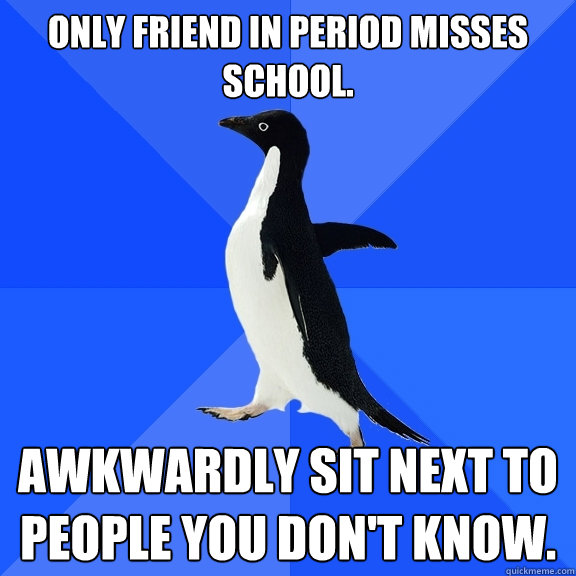 Only friend in period misses school. Awkwardly sit next to people you don't know.  Socially Awkward Penguin