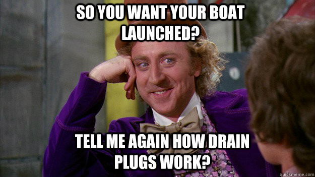 So you want your boat launched? tell me again how drain plugs work?  