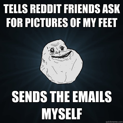Tells reddit friends ask for pictures of my feet sends the emails myself   Forever Alone