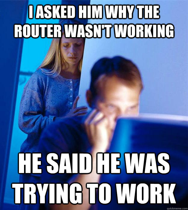 I asked him why the router wasn't working he said he was trying to work  Redditors Wife
