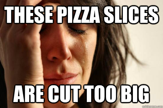 These pizza slices are cut too big  First World Problems