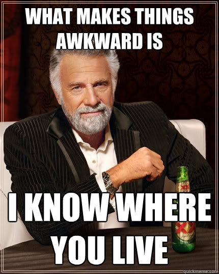 What makes things awkward is I know where you live  The Most Interesting Man In The World
