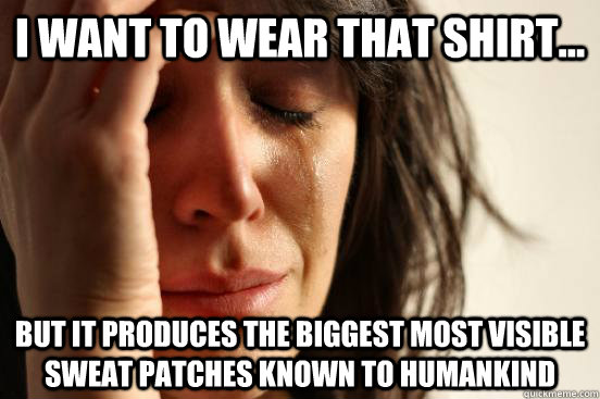 i want to wear that shirt... but it produces the biggest most visible sweat patches known to humankind  First World Problems
