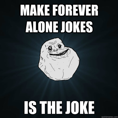 Make Forever Alone Jokes Is the joke  Forever Alone