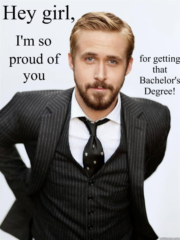 Hey girl, I'm so proud of you for getting that Bachelor's Degree!  Feminist Ryan Gosling
