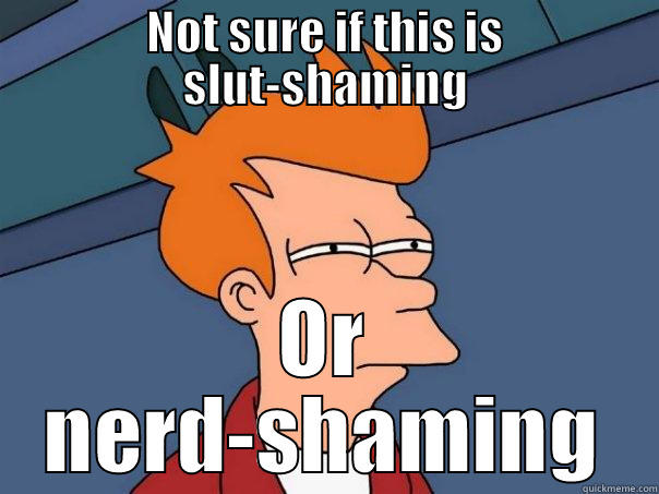 NOT SURE IF THIS IS SLUT-SHAMING OR NERD-SHAMING Futurama Fry