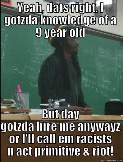 YEAH, DATS RIGHT. I GOTZDA KNOWLEDGE OF A 9 YEAR OLD BUT DAY GOTZDA HIRE ME ANYWAYZ OR I'LL CALL EM RACISTS N ACT PRIMITIVE & RIOT! Rasta Science Teacher