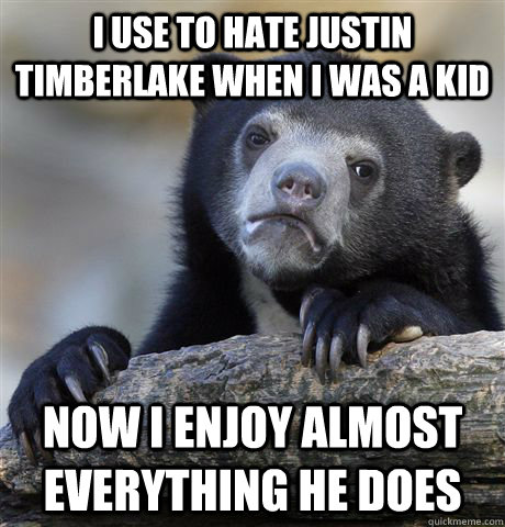 I use to Hate Justin Timberlake when I was a kid Now I enjoy almost everything he does  Confession Bear