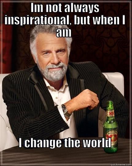 inspiration  - IM NOT ALWAYS INSPIRATIONAL, BUT WHEN I AM  I CHANGE THE WORLD                                                 The Most Interesting Man In The World