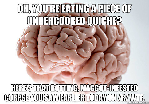 oh, you're eating a piece of undercooked quiche? here's that rotting, maggot-infested corpse you saw earlier today on /r/ wtf.  Scumbag Brain