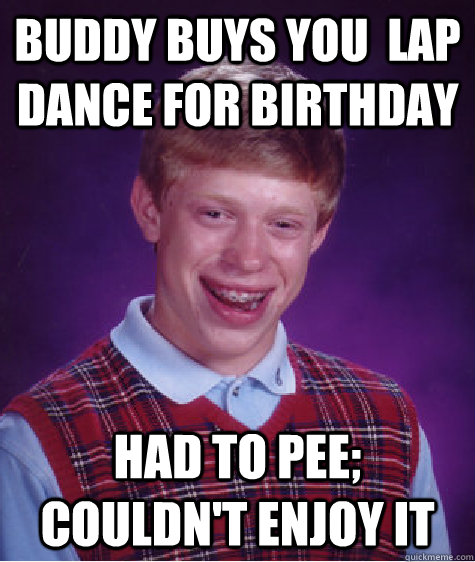 Buddy buys you  lap dance for birthday Had to pee; couldn't enjoy it  Bad Luck Brian