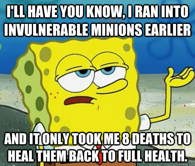 I'll have you know, I ran into invulnerable minions earlier and it only took me 8 deaths to heal them back to full health.  - I'll have you know, I ran into invulnerable minions earlier and it only took me 8 deaths to heal them back to full health.   Tough Spongebob