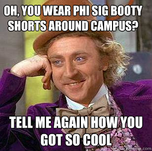 Oh, you wear Phi Sig booty shorts around campus? tell me again how you got so cool  Condescending Wonka