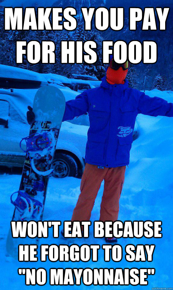 Makes you pay for his food  Won't eat because he forgot to say 