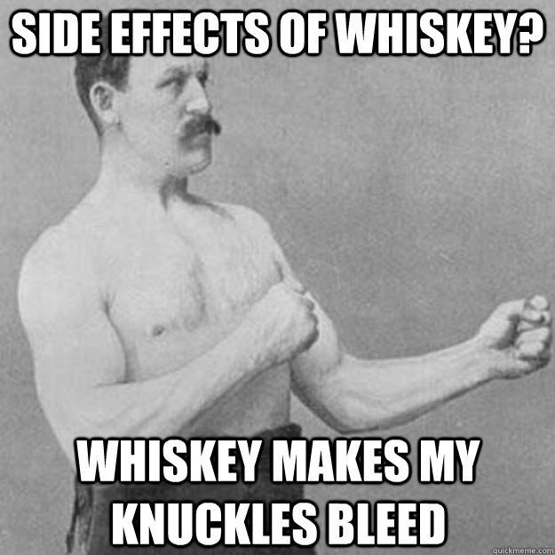 Side effects of whiskey? whiskey makes my knuckles bleed  overly manly man